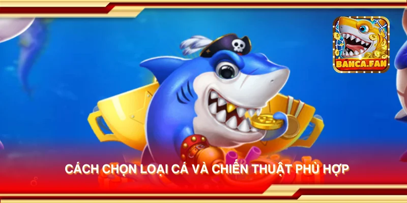 Cách chọn loại cá và chiến thuật phù hợp