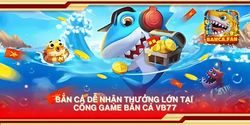 Bắn cá dễ nhận thưởng lớn tại cổng game bắn cá vb77