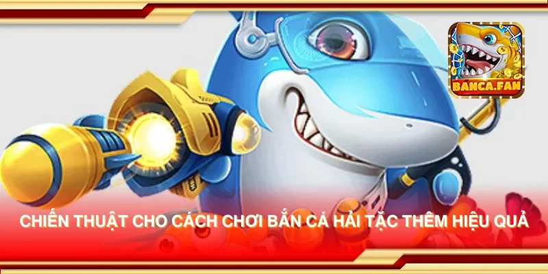 Chiến thuật cho cách chơi bắn cá hải tặc thêm hiệu quả