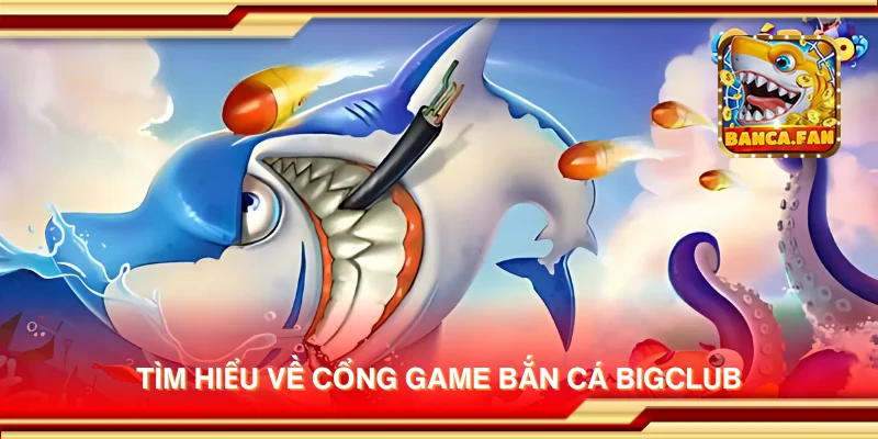 Tìm hiểu về cổng game bắn cá Bigclub