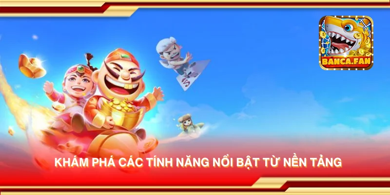 Khám phá các tính năng nổi bật từ nền tảng